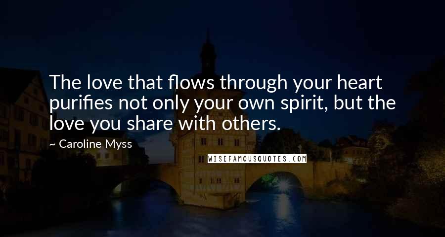 Caroline Myss Quotes: The love that flows through your heart purifies not only your own spirit, but the love you share with others.