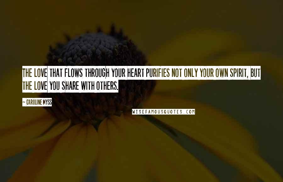 Caroline Myss Quotes: The love that flows through your heart purifies not only your own spirit, but the love you share with others.