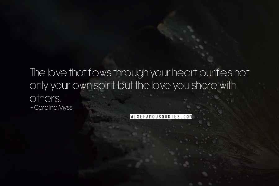 Caroline Myss Quotes: The love that flows through your heart purifies not only your own spirit, but the love you share with others.