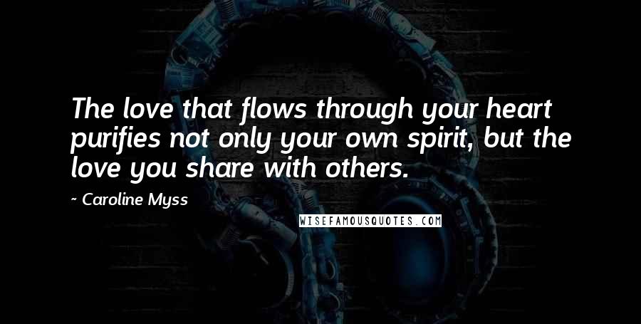 Caroline Myss Quotes: The love that flows through your heart purifies not only your own spirit, but the love you share with others.