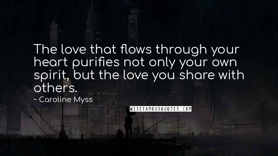 Caroline Myss Quotes: The love that flows through your heart purifies not only your own spirit, but the love you share with others.