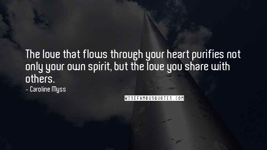 Caroline Myss Quotes: The love that flows through your heart purifies not only your own spirit, but the love you share with others.