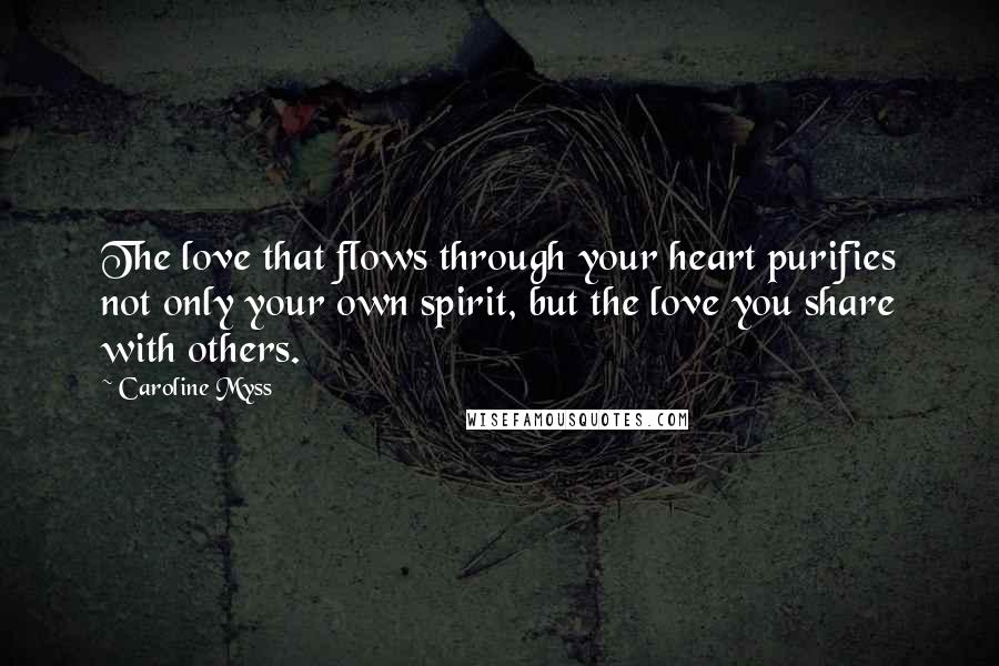 Caroline Myss Quotes: The love that flows through your heart purifies not only your own spirit, but the love you share with others.