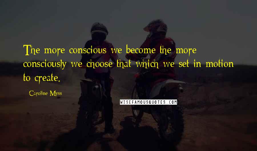 Caroline Myss Quotes: The more conscious we become the more consciously we choose that which we set in motion to create.