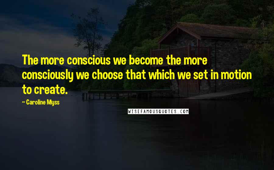 Caroline Myss Quotes: The more conscious we become the more consciously we choose that which we set in motion to create.