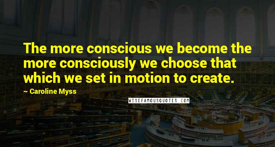 Caroline Myss Quotes: The more conscious we become the more consciously we choose that which we set in motion to create.