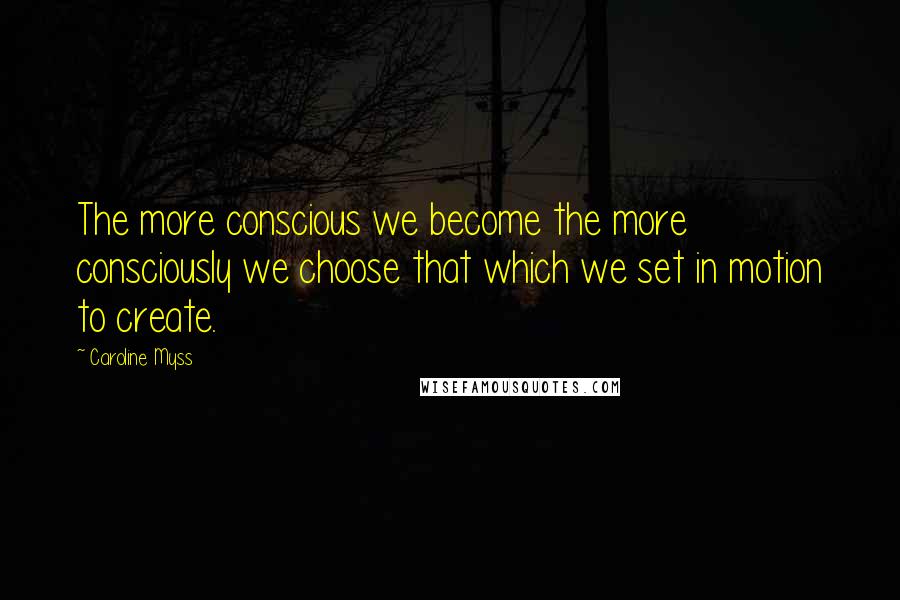 Caroline Myss Quotes: The more conscious we become the more consciously we choose that which we set in motion to create.