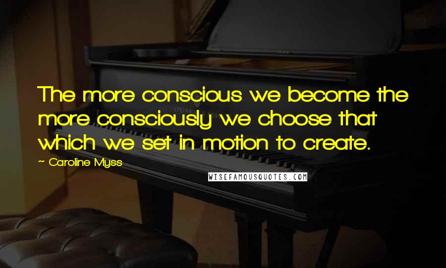 Caroline Myss Quotes: The more conscious we become the more consciously we choose that which we set in motion to create.