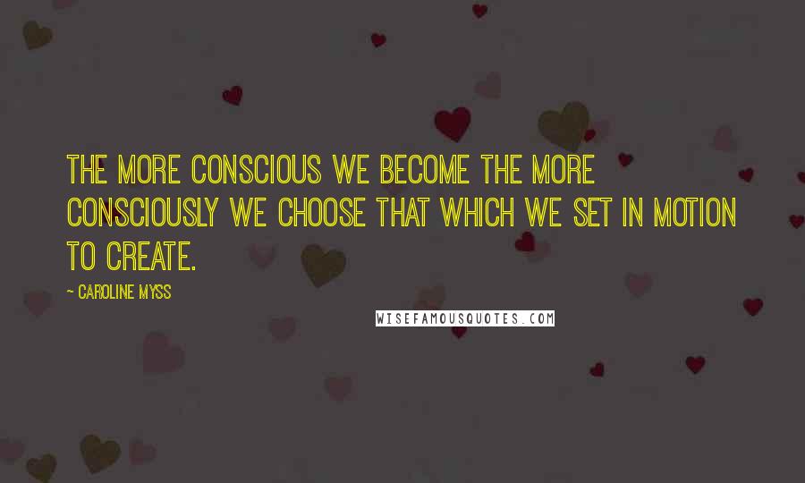 Caroline Myss Quotes: The more conscious we become the more consciously we choose that which we set in motion to create.