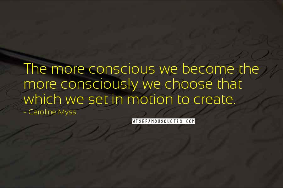 Caroline Myss Quotes: The more conscious we become the more consciously we choose that which we set in motion to create.