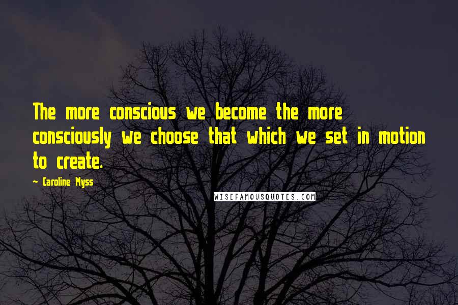 Caroline Myss Quotes: The more conscious we become the more consciously we choose that which we set in motion to create.