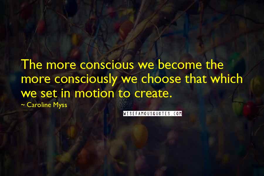 Caroline Myss Quotes: The more conscious we become the more consciously we choose that which we set in motion to create.