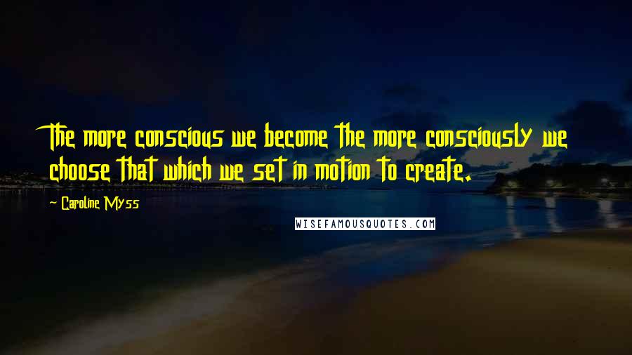 Caroline Myss Quotes: The more conscious we become the more consciously we choose that which we set in motion to create.