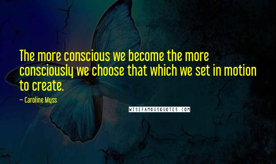 Caroline Myss Quotes: The more conscious we become the more consciously we choose that which we set in motion to create.