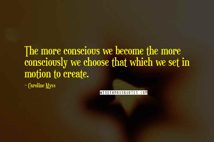 Caroline Myss Quotes: The more conscious we become the more consciously we choose that which we set in motion to create.