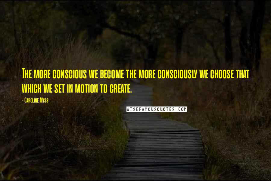 Caroline Myss Quotes: The more conscious we become the more consciously we choose that which we set in motion to create.