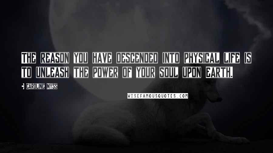 Caroline Myss Quotes: The reason you have descended into physical life is to unleash the power of your soul upon Earth.