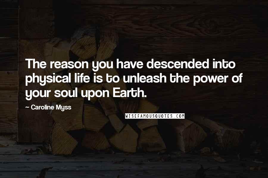 Caroline Myss Quotes: The reason you have descended into physical life is to unleash the power of your soul upon Earth.