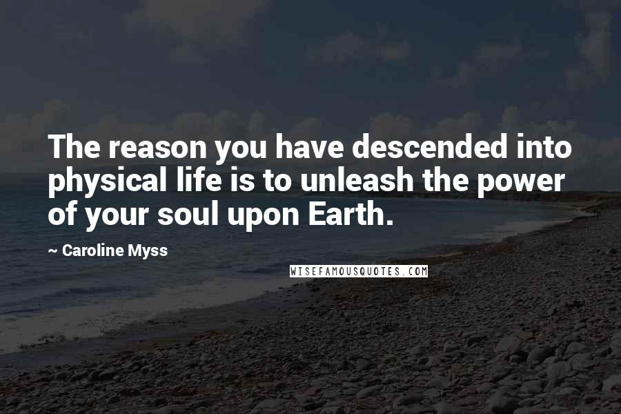 Caroline Myss Quotes: The reason you have descended into physical life is to unleash the power of your soul upon Earth.