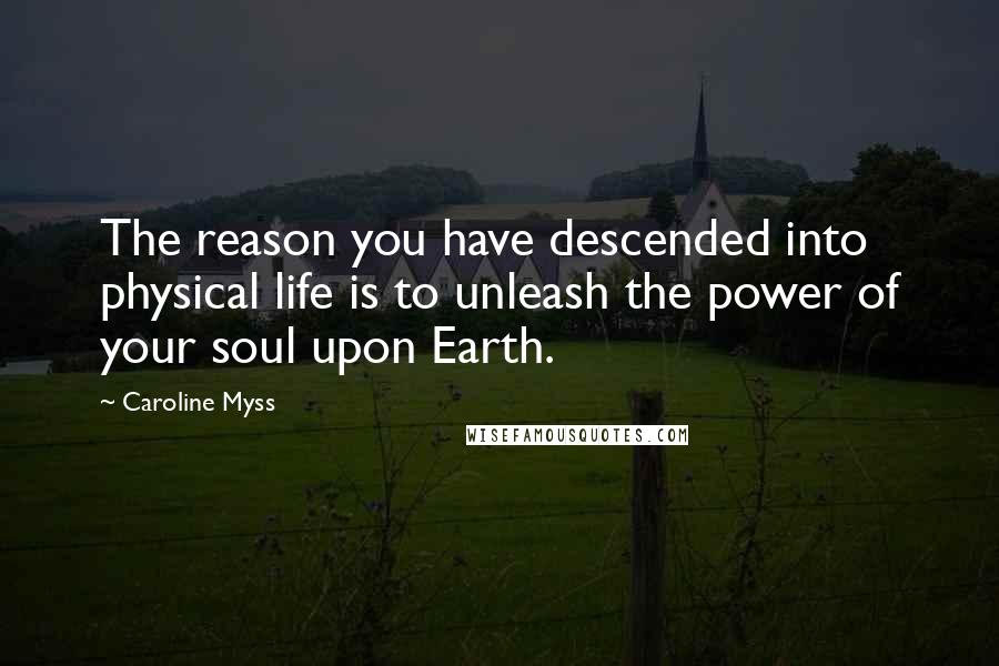 Caroline Myss Quotes: The reason you have descended into physical life is to unleash the power of your soul upon Earth.