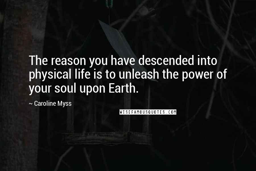 Caroline Myss Quotes: The reason you have descended into physical life is to unleash the power of your soul upon Earth.