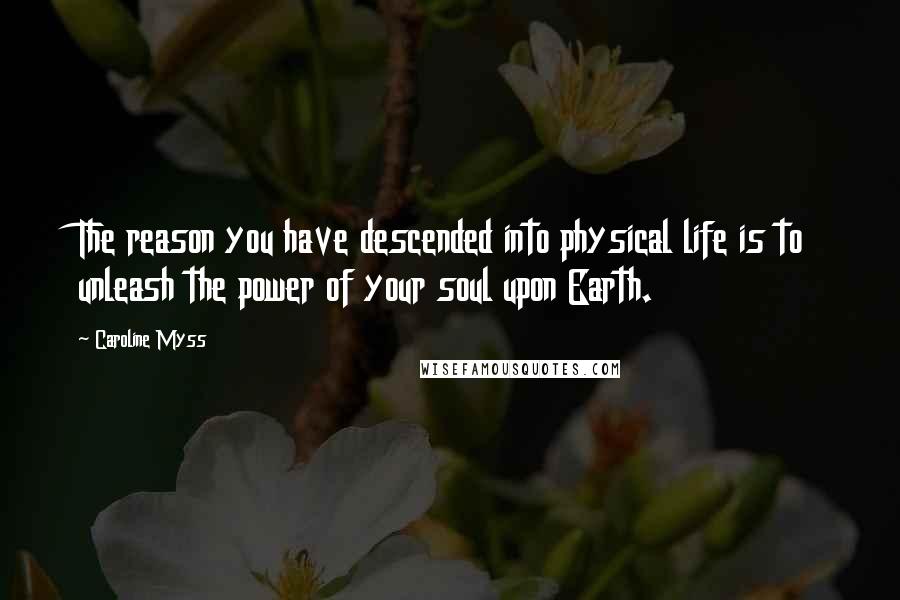 Caroline Myss Quotes: The reason you have descended into physical life is to unleash the power of your soul upon Earth.