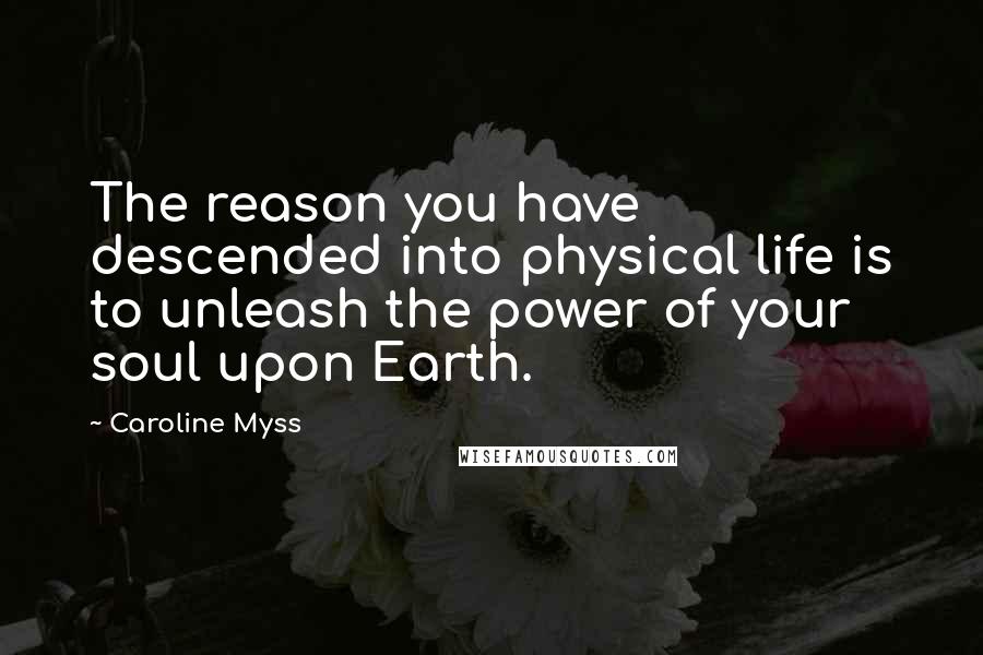 Caroline Myss Quotes: The reason you have descended into physical life is to unleash the power of your soul upon Earth.