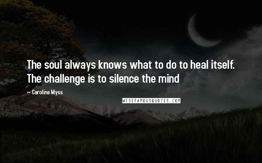 Caroline Myss Quotes: The soul always knows what to do to heal itself. The challenge is to silence the mind