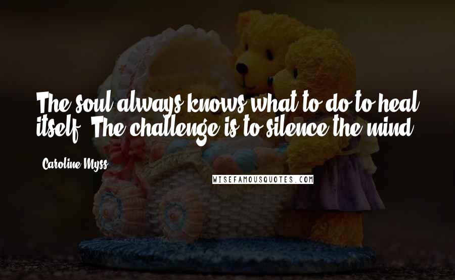 Caroline Myss Quotes: The soul always knows what to do to heal itself. The challenge is to silence the mind