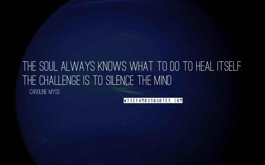 Caroline Myss Quotes: The soul always knows what to do to heal itself. The challenge is to silence the mind