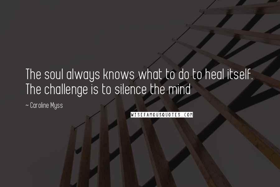 Caroline Myss Quotes: The soul always knows what to do to heal itself. The challenge is to silence the mind