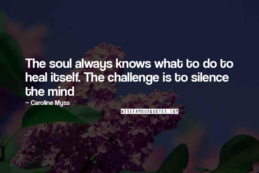 Caroline Myss Quotes: The soul always knows what to do to heal itself. The challenge is to silence the mind