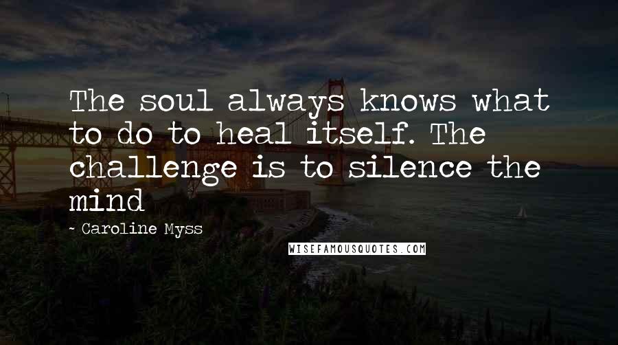 Caroline Myss Quotes: The soul always knows what to do to heal itself. The challenge is to silence the mind