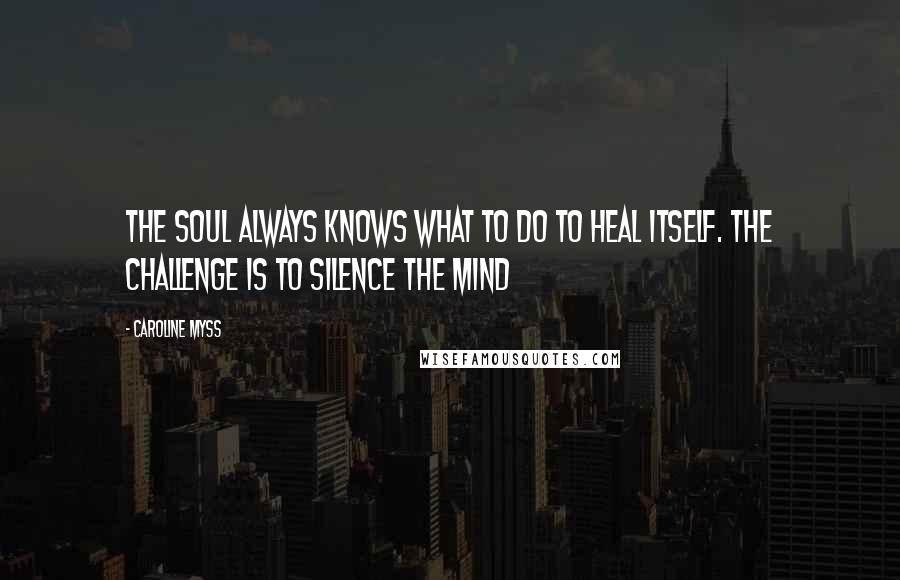 Caroline Myss Quotes: The soul always knows what to do to heal itself. The challenge is to silence the mind