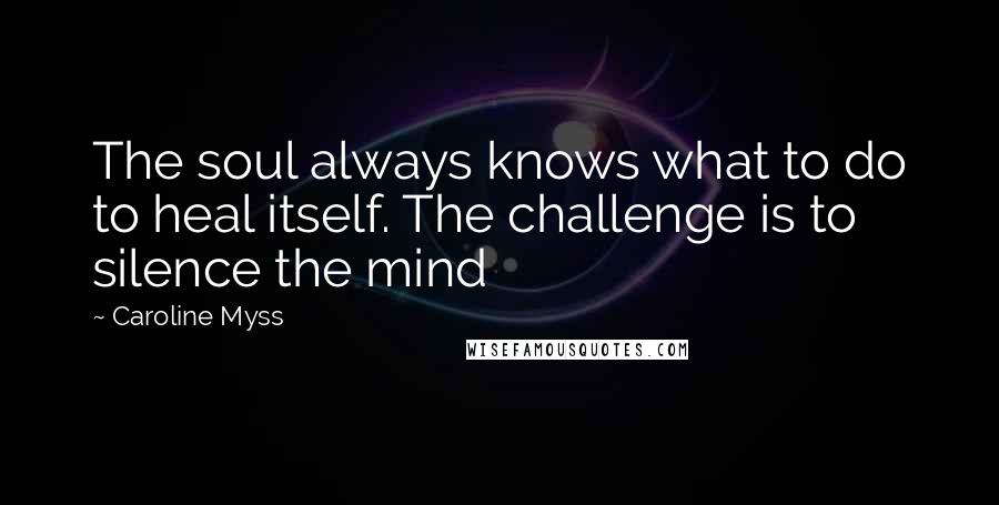 Caroline Myss Quotes: The soul always knows what to do to heal itself. The challenge is to silence the mind