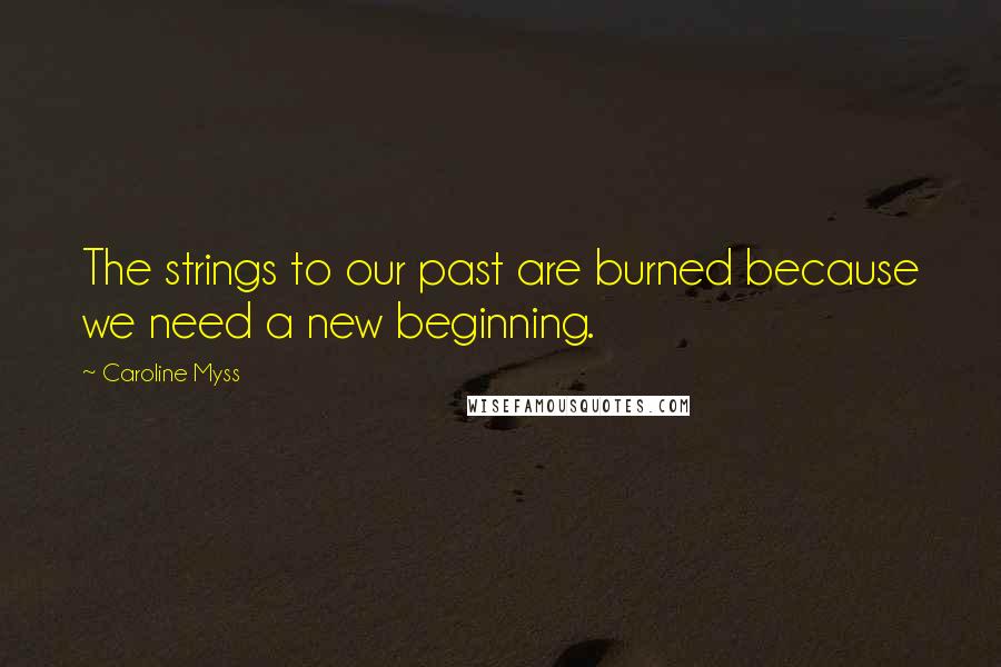 Caroline Myss Quotes: The strings to our past are burned because we need a new beginning.