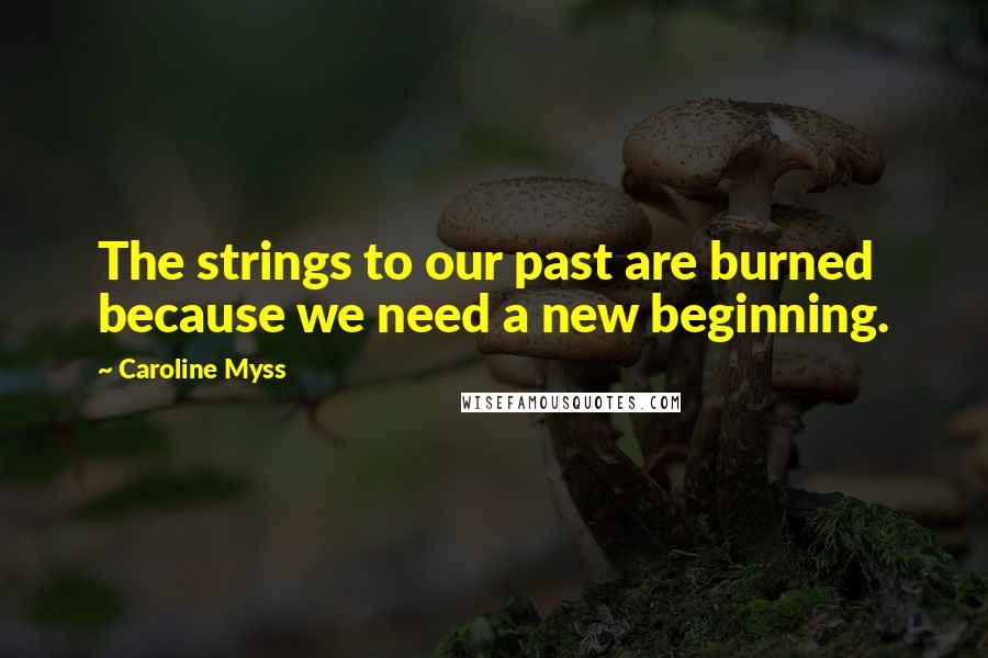 Caroline Myss Quotes: The strings to our past are burned because we need a new beginning.