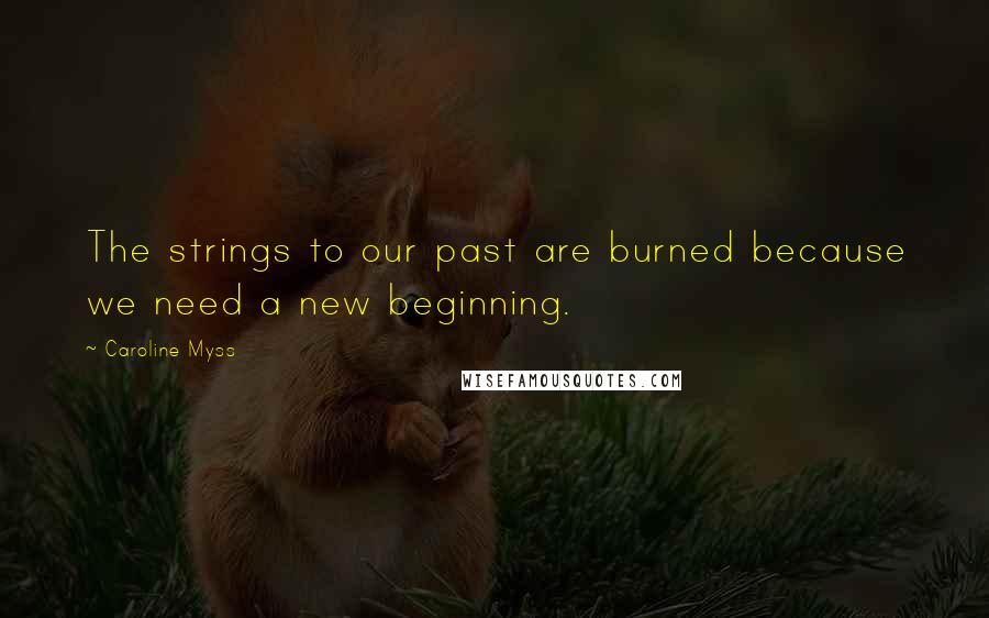Caroline Myss Quotes: The strings to our past are burned because we need a new beginning.