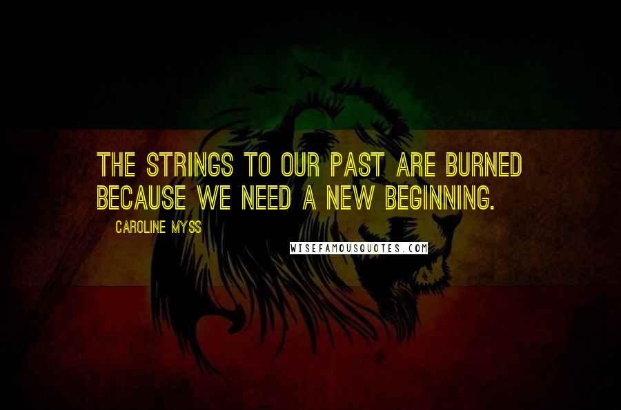 Caroline Myss Quotes: The strings to our past are burned because we need a new beginning.