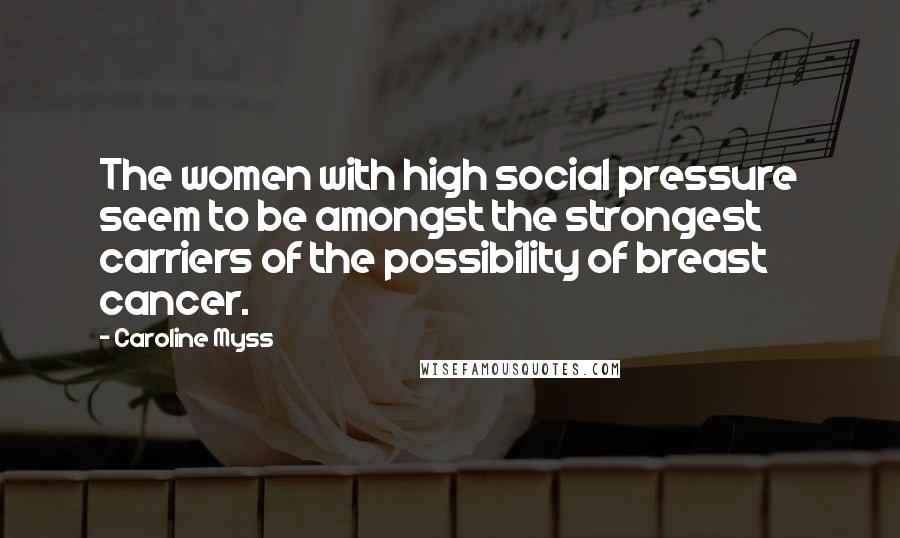 Caroline Myss Quotes: The women with high social pressure seem to be amongst the strongest carriers of the possibility of breast cancer.