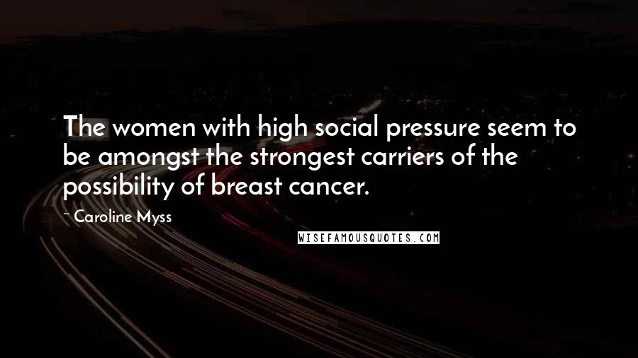 Caroline Myss Quotes: The women with high social pressure seem to be amongst the strongest carriers of the possibility of breast cancer.