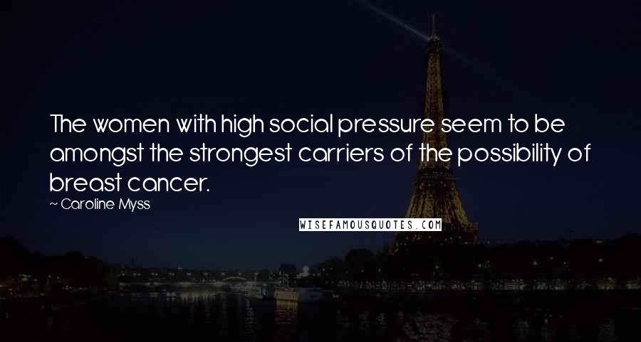 Caroline Myss Quotes: The women with high social pressure seem to be amongst the strongest carriers of the possibility of breast cancer.