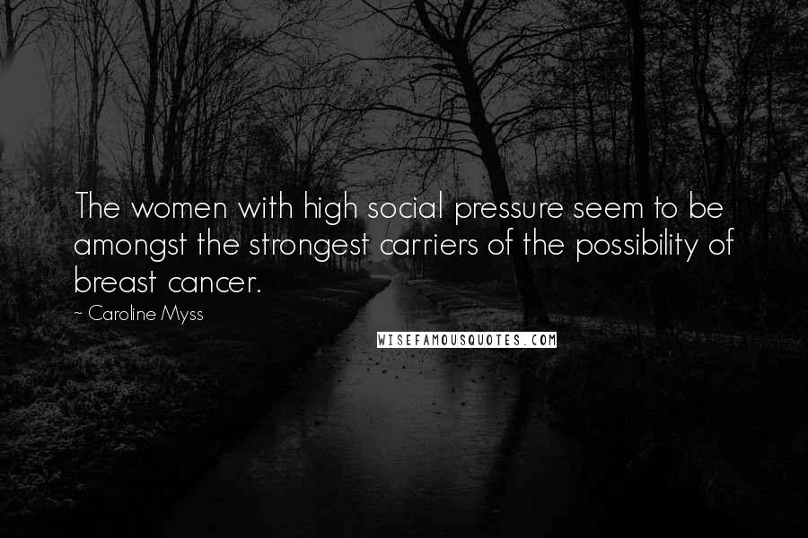 Caroline Myss Quotes: The women with high social pressure seem to be amongst the strongest carriers of the possibility of breast cancer.