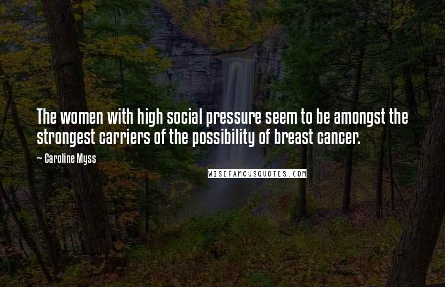 Caroline Myss Quotes: The women with high social pressure seem to be amongst the strongest carriers of the possibility of breast cancer.