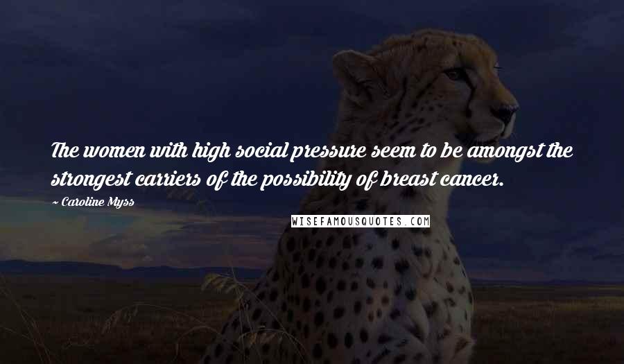 Caroline Myss Quotes: The women with high social pressure seem to be amongst the strongest carriers of the possibility of breast cancer.