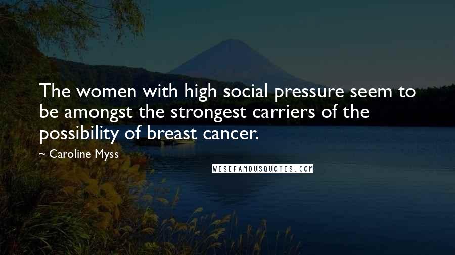 Caroline Myss Quotes: The women with high social pressure seem to be amongst the strongest carriers of the possibility of breast cancer.