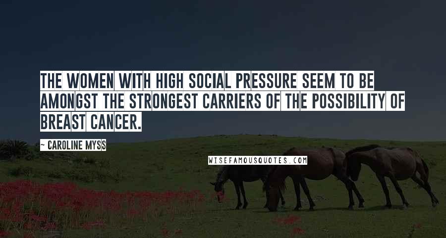 Caroline Myss Quotes: The women with high social pressure seem to be amongst the strongest carriers of the possibility of breast cancer.