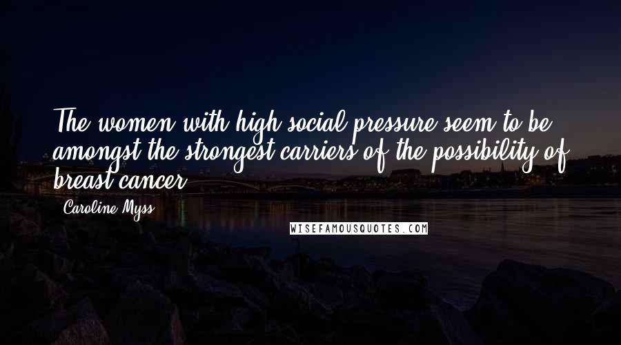 Caroline Myss Quotes: The women with high social pressure seem to be amongst the strongest carriers of the possibility of breast cancer.