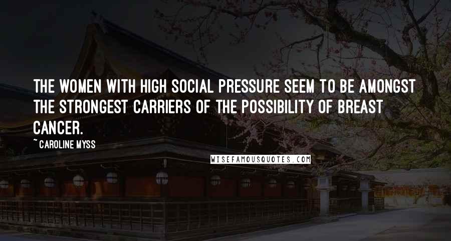 Caroline Myss Quotes: The women with high social pressure seem to be amongst the strongest carriers of the possibility of breast cancer.