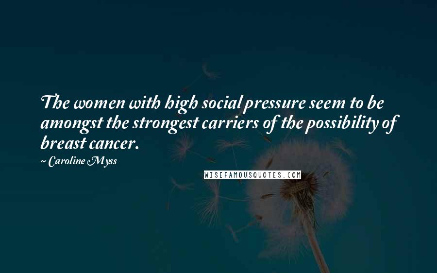 Caroline Myss Quotes: The women with high social pressure seem to be amongst the strongest carriers of the possibility of breast cancer.